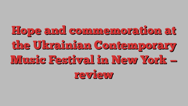 Hope and commemoration at the Ukrainian Contemporary Music Festival in New York — review