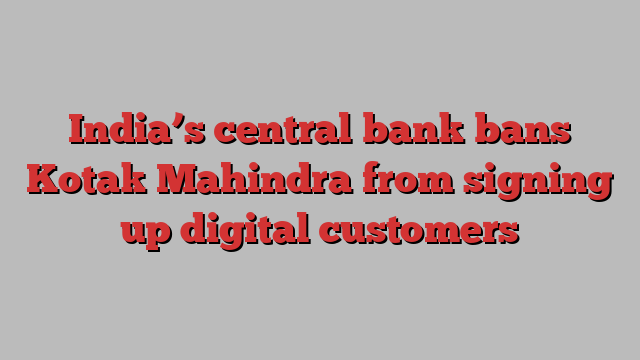 India’s central bank bans Kotak Mahindra from signing up digital customers