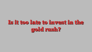 Is it too late to invest in the gold rush?