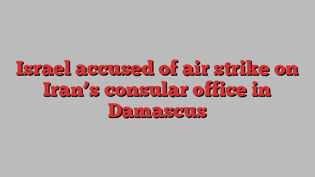 Israel accused of air strike on Iran’s consular office in Damascus