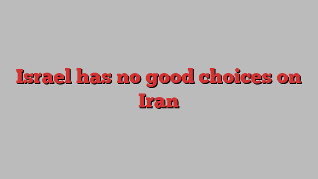 Israel has no good choices on Iran