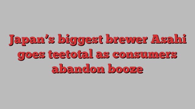 Japan’s biggest brewer Asahi goes teetotal as consumers abandon booze