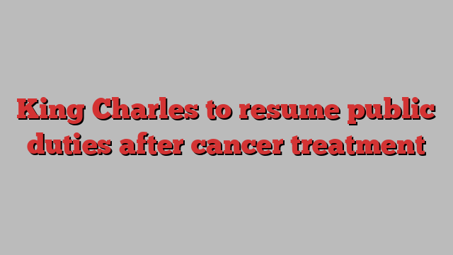 King Charles to resume public duties after cancer treatment