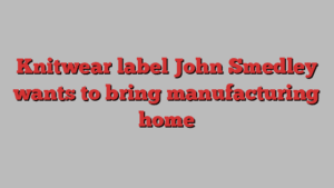 Knitwear label John Smedley wants to bring manufacturing home