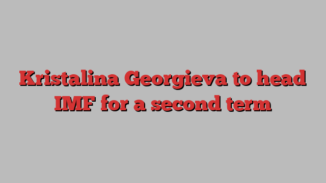 Kristalina Georgieva to head IMF for a second term