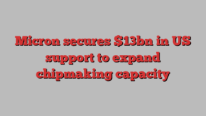 Micron secures $13bn in US support to expand chipmaking capacity