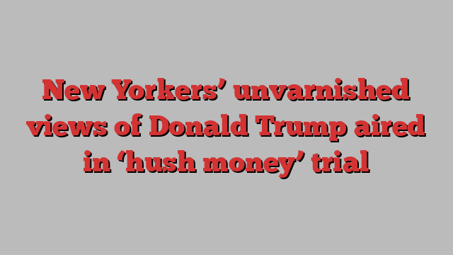 New Yorkers’ unvarnished views of Donald Trump aired in ‘hush money’ trial