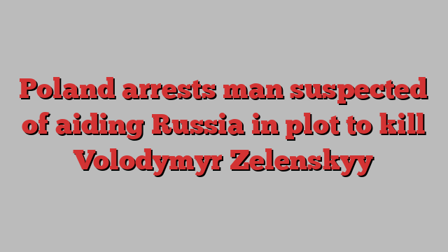 Poland arrests man suspected of aiding Russia in plot to kill Volodymyr Zelenskyy