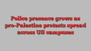 Police presence grows as pro-Palestine protests spread across US campuses