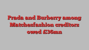 Prada and Burberry among Matchesfashion creditors owed £36mn