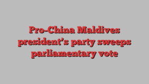 Pro-China Maldives president’s party sweeps parliamentary vote