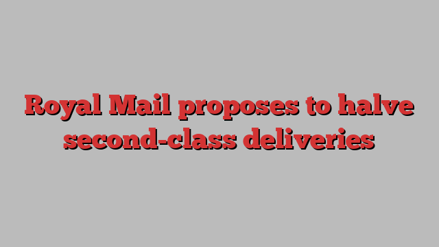 Royal Mail proposes to halve second-class deliveries