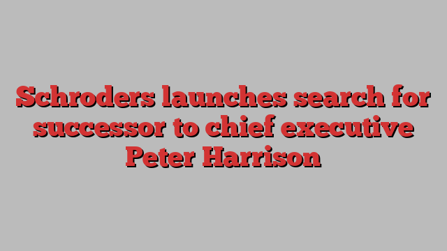 Schroders launches search for successor to chief executive Peter Harrison