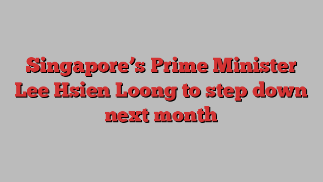 Singapore’s Prime Minister Lee Hsien Loong to step down next month