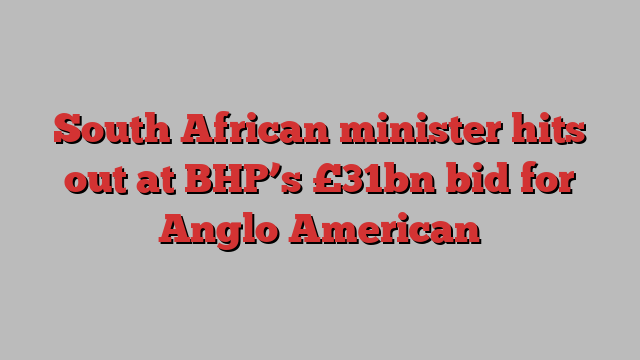 South African minister hits out at BHP’s £31bn bid for Anglo American