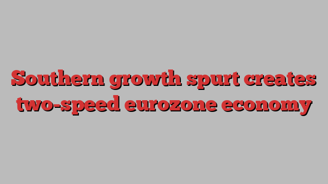 Southern growth spurt creates two-speed eurozone economy