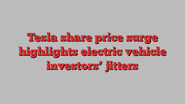 Tesla share price surge highlights electric vehicle investors’ jitters