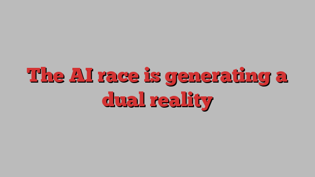 The AI race is generating a dual reality