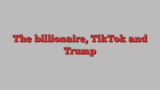 The billionaire, TikTok and Trump