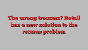 The wrong trousers? Retail has a new solution to the returns problem