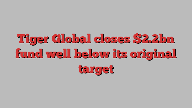 Tiger Global closes $2.2bn fund well below its original target