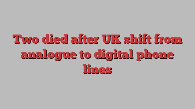 Two died after UK shift from analogue to digital phone lines