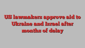 US lawmakers approve aid to Ukraine and Israel after months of delay