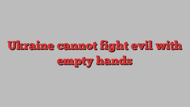 Ukraine cannot fight evil with empty hands