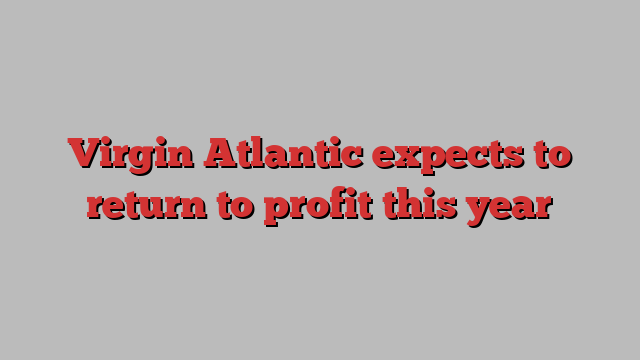 Virgin Atlantic expects to return to profit this year