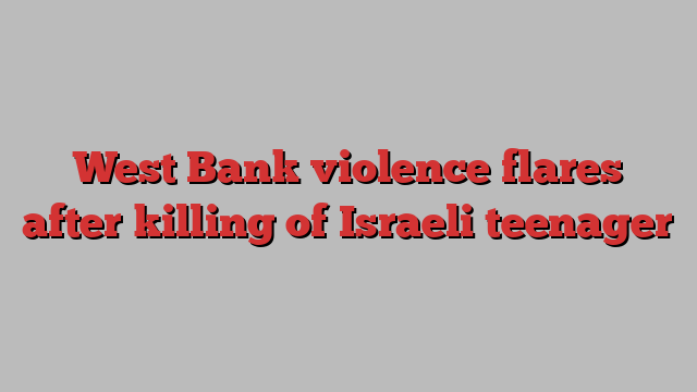 West Bank violence flares after killing of Israeli teenager