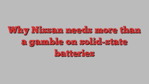 Why Nissan needs more than a gamble on solid-state batteries