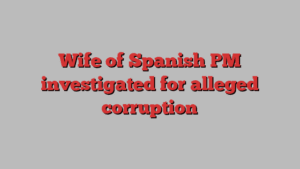 Wife of Spanish PM investigated for alleged corruption