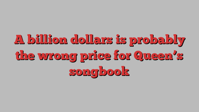 A billion dollars is probably the wrong price for Queen’s songbook