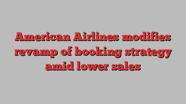 American Airlines modifies revamp of booking strategy amid lower sales