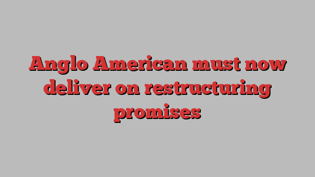 Anglo American must now deliver on restructuring promises