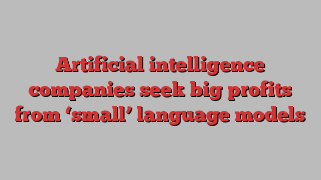 Artificial intelligence companies seek big profits from ‘small’ language models