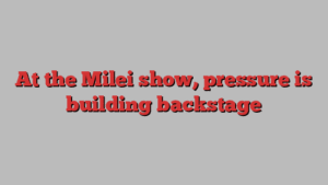 At the Milei show, pressure is building backstage