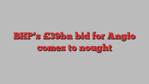 BHP’s £39bn bid for Anglo comes to nought