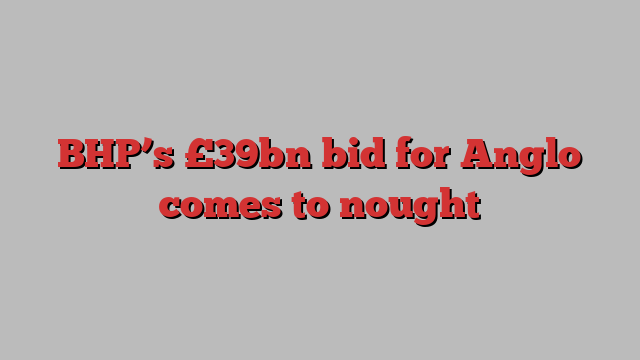 BHP’s £39bn bid for Anglo comes to nought