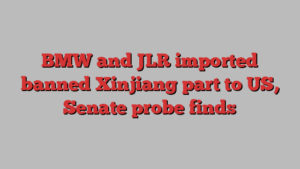 BMW and JLR imported banned Xinjiang part to US, Senate probe finds