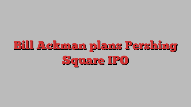 Bill Ackman plans Pershing Square IPO