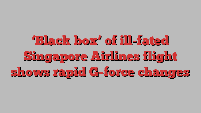 ‘Black box’ of ill-fated Singapore Airlines flight shows rapid G-force changes