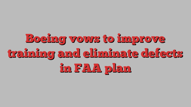 Boeing vows to improve training and eliminate defects in FAA plan