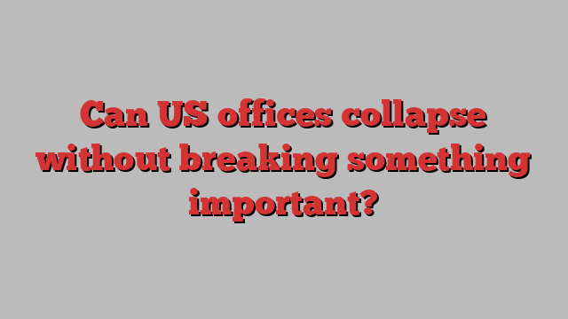 Can US offices collapse without breaking something important?