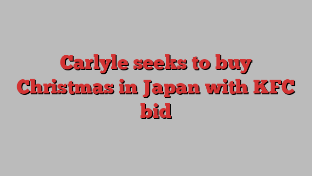 Carlyle seeks to buy Christmas in Japan with KFC bid