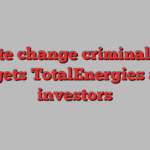 Climate change criminal claim targets TotalEnergies and investors