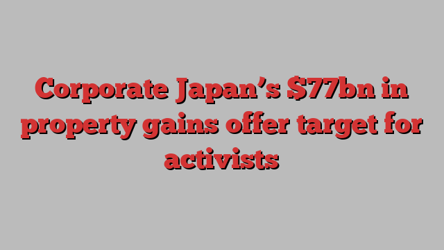 Corporate Japan’s $77bn in property gains offer target for activists