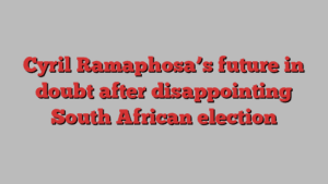 Cyril Ramaphosa’s future in doubt after disappointing South African election