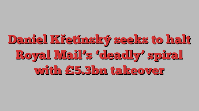 Daniel Křetínský seeks to halt Royal Mail’s ‘deadly’ spiral with £5.3bn takeover