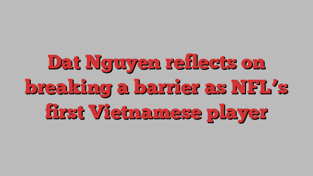 Dat Nguyen reflects on breaking a barrier as NFL’s first Vietnamese player